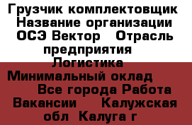 Грузчик-комплектовщик › Название организации ­ ОСЭ-Вектор › Отрасль предприятия ­ Логистика › Минимальный оклад ­ 18 000 - Все города Работа » Вакансии   . Калужская обл.,Калуга г.